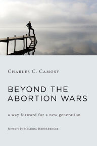 Title: Beyond the Abortion Wars: A Way Forward for a New Generation, Author: Charles C. Camosy Phd