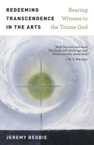 Title: Redeeming Transcendence in the Arts: Bearing Witness to the Triune God, Author: Jeremy Begbie