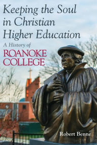 Title: Keeping the Soul in Christian Higher Education: A History of Roanoke College, Author: Robert Benne