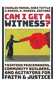 Title: Can I Get a Witness?: Thirteen Peacemakers, Community-Builders, and Agitators for Faith and Justice, Author: Charles Marsh