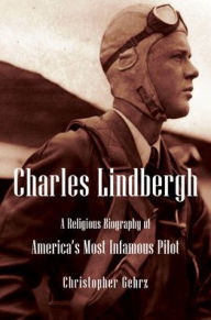 Title: Charles Lindbergh: A Religious Biography of America's Most Infamous Pilot, Author: Christopher Gehrz