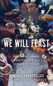 Title: We Will Feast: Rethinking Dinner, Worship, and the Community of God, Author: Kendall Vanderslice