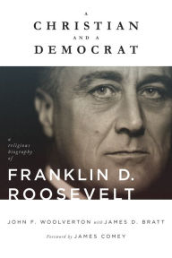 Title: A Christian and a Democrat: A Religious Biography of Franklin D. Roosevelt, Author: John F. Woolverton
