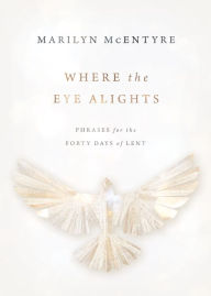 Title: Where the Eye Alights: Phrases for the Forty Days of Lent, Author: Marilyn McEntyre