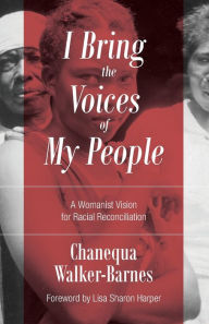 Title: I Bring the Voices of My People: A Womanist Vision for Racial Reconciliation, Author: Chanequa Walker-Barnes