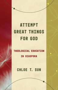 Title: Attempt Great Things for God: Theological Education in Diaspora, Author: Chloe T. Sun