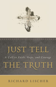 Title: Just Tell the Truth: A Call to Faith, Hope, and Courage, Author: Richard Lischer