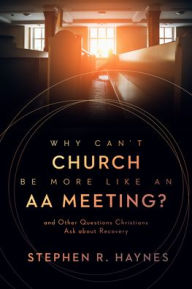 Title: Why Can't Church Be More Like an AA Meeting?: And Other Questions Christians Ask about Recovery, Author: Stephen R. Haynes