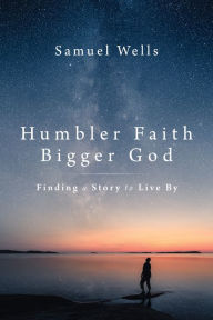 Title: Humbler Faith, Bigger God: Finding a Story to Live By, Author: Samuel Wells