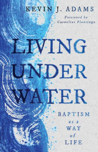 Title: Living Under Water: Baptism as a Way of Life, Author: Kevin J. Adams