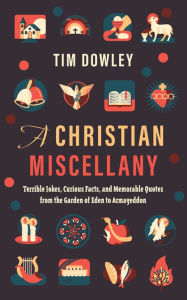 Title: A Christian Miscellany: Terrible Jokes, Curious Facts, and Memorable Quotes from the Garden of Eden to Armageddon, Author: Tim Dowley