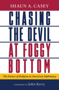 Title: Chasing the Devil at Foggy Bottom: The Future of Religion in American Diplomacy, Author: Shaun A. Casey