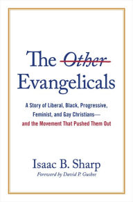 Title: The Other Evangelicals: A Story of Liberal, Black, Progressive, Feminist, and Gay Christians-and the Movement That Pushed Them Out, Author: Isaac B. Sharp
