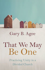 Title: That We May Be One: Practicing Unity in a Divided Church, Author: Gary B. Agee