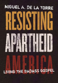 Title: Resisting Apartheid America: Living the Badass Gospel, Author: Miguel A. De La Torre