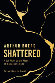 Title: Shattered: A Son Picks Up the Pieces of His Father's Rage, Author: Arthur  Boers