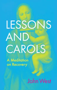 Title: Lessons and Carols: A Meditation on Recovery, Author: John West