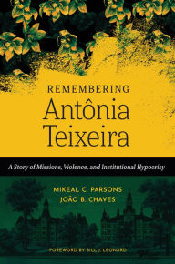 Title: Remembering Antônia Teixeira: A Story of Missions, Violence, and Institutional Hypocrisy, Author: Mikeal C. Parsons