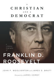 Title: A Christian and a Democrat: A Religious Biography of Franklin D. Roosevelt, Author: John F. Woolverton