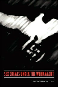 Title: Sex Crimes under the Wehrmacht, Author: David Raub Snyder