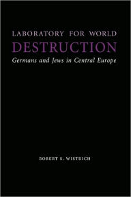 Title: Laboratory for World Destruction: Germans and Jews in Central Europe, Author: Robert S. Wistrich