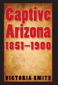 Title: Captive Arizona, 1851-1900, Author: Victoria Smith