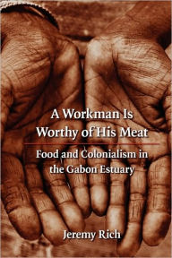 Title: A Workman Is Worthy of His Meat: Food and Colonialism in the Gabon Estuary / Edition 1, Author: Jeremy Rich