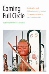 Title: Coming Full Circle: Spirituality and Wellness among Native Communities in the Pacific Northwest, Author: Suzanne Crawford O'Brien