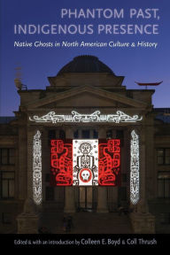 Title: Phantom Past, Indigenous Presence: Native Ghosts in North American Culture and History, Author: Colleen E. Boyd