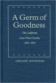 Title: A Germ of Goodness: The California State Prison System, 1851-1944, Author: Shelley Bookspan