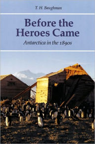 Title: Before the Heroes Came: Antarctica in the 1890s, Author: T. H. Baughman