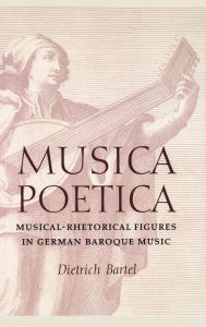 Title: Musica Poetica: Musical-Rhetorical Figures in German Baroque Music, Author: Dietrich Bartel