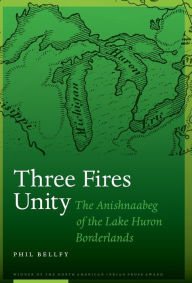 Title: Three Fires Unity: The Anishnaabeg of the Lake Huron Borderlands, Author: Phil Bellfy