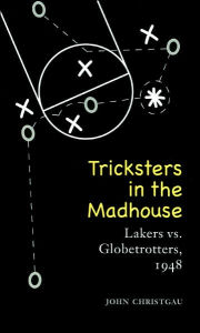 Title: Tricksters in the Madhouse: Lakers vs. Globetrotters, 1948, Author: John Christgau