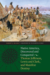 Title: Native America, Discovered and Conquered: Thomas Jefferson, Lewis and Clark, and Manifest Destiny, Author: Robert J. Miller