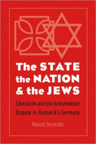 Title: The State, the Nation, and the Jews: Liberalism and the Antisemitism Dispute in Bismarck's Germany, Author: Marcel Stoetzler