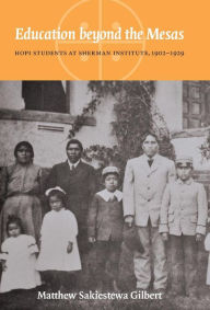 Title: Education beyond the Mesas: Hopi Students at Sherman Institute, 1902-1929, Author: Matthew Sakiestewa Gilbert