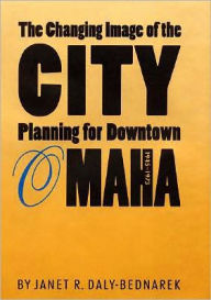 Title: The Changing Image of the City: Planning for Downtown Omaha, 1945-1973, Author: Janet R. Daly-Bednarek