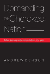 Title: Demanding the Cherokee Nation: Indian Autonomy and American Culture, 1830-1900, Author: Andrew Denson