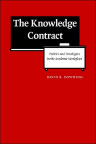 Title: The Knowledge Contract: Politics and Paradigms in the Academic Workplace, Author: David B. Downing