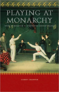 Title: Playing at Monarchy: Sport as Metaphor in Nineteenth-Century France, Author: Corry Cropper