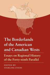 Title: The Borderlands of the American and Canadian Wests: Essays on Regional History of the Forty-ninth Parallel, Author: Sterling Evans