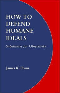 Title: How to Defend Humane Ideals: Substitutes for Objectivity, Author: James R. Flynn