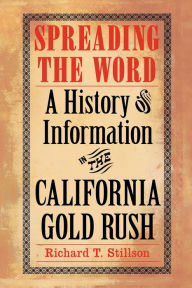 Title: Spreading the Word: A History of Information in the California Gold Rush, Author: Richard T. Stillson