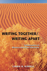 Title: Writing Together/ Writing Apart: Collaboration in Western American Literature, Author: Linda K. Karell