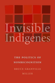 Title: Invisible Indigenes: The Politics of Nonrecognition, Author: Bruce Granville Miller