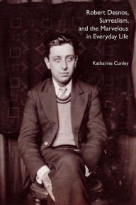 Title: Robert Desnos, Surrealism, and the Marvelous in Everyday Life, Author: Katharine Conley