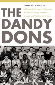 Title: The Dandy Dons: Bill Russell, K. C. Jones, Phil Woolpert, and One of College Basketball's Greatest and Most Innovative Teams, Author: James W. Johnson