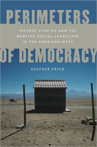 Title: Perimeters of Democracy: Inverse Utopias and the Wartime Social Landscape in the American West, Author: Heather Fryer