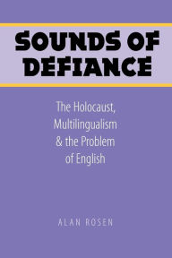 Title: Sounds of Defiance: The Holocaust, Multilingualism, and the Problem of English, Author: Alan Rosen